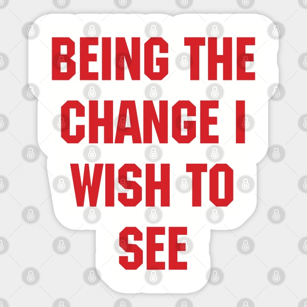 BEING THE CHANGE I WISH TO SEE - Response to "Be the change you wish to see." Sticker by YourGoods